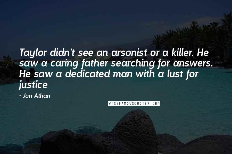 Jon Athan Quotes: Taylor didn't see an arsonist or a killer. He saw a caring father searching for answers. He saw a dedicated man with a lust for justice