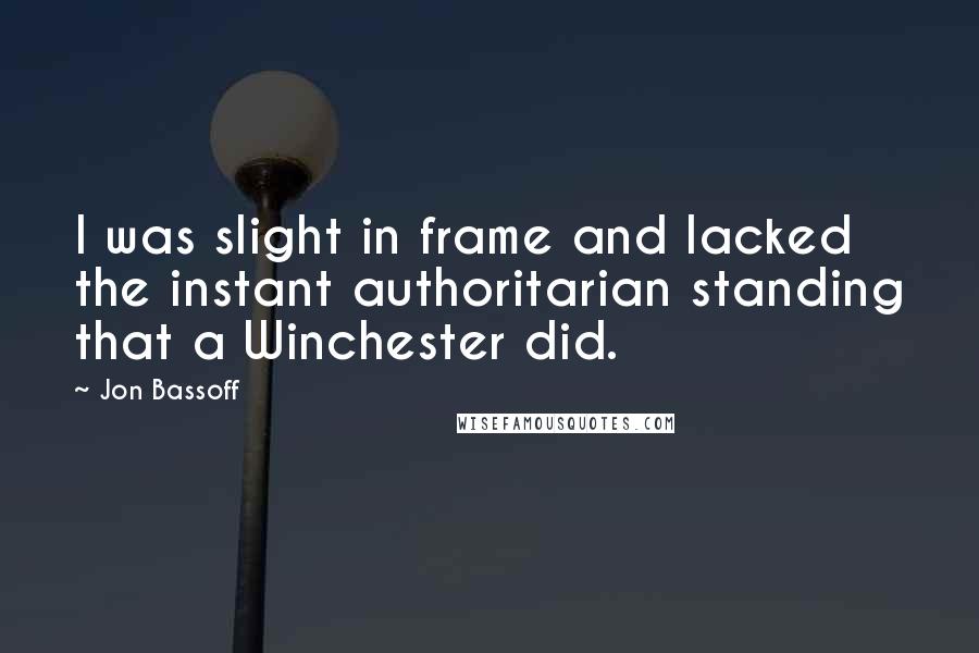 Jon Bassoff Quotes: I was slight in frame and lacked the instant authoritarian standing that a Winchester did.