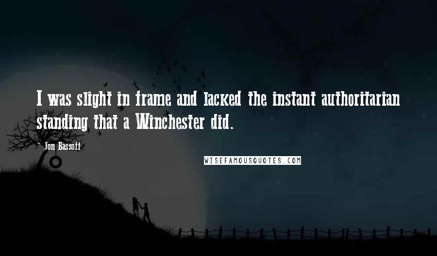 Jon Bassoff Quotes: I was slight in frame and lacked the instant authoritarian standing that a Winchester did.