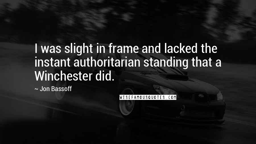 Jon Bassoff Quotes: I was slight in frame and lacked the instant authoritarian standing that a Winchester did.