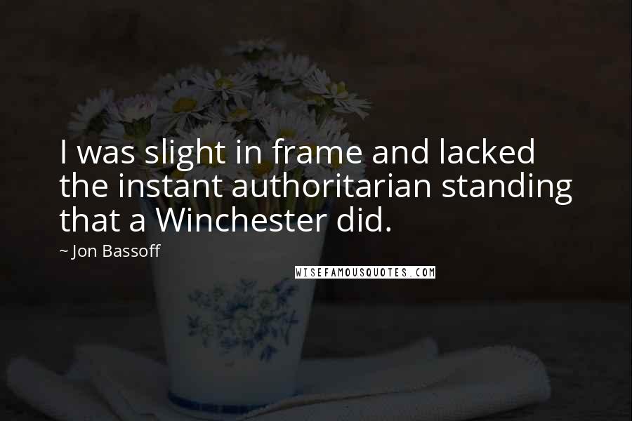 Jon Bassoff Quotes: I was slight in frame and lacked the instant authoritarian standing that a Winchester did.