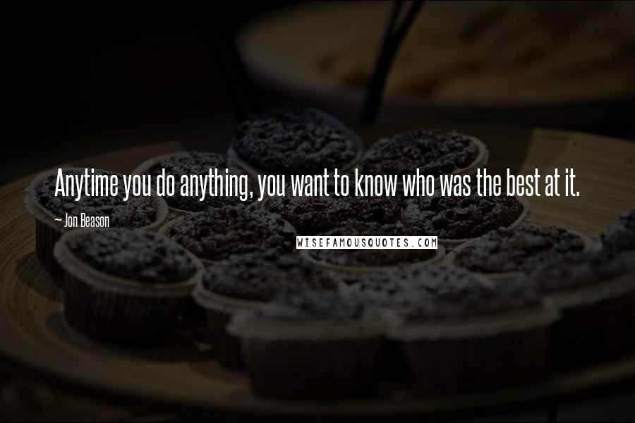Jon Beason Quotes: Anytime you do anything, you want to know who was the best at it.