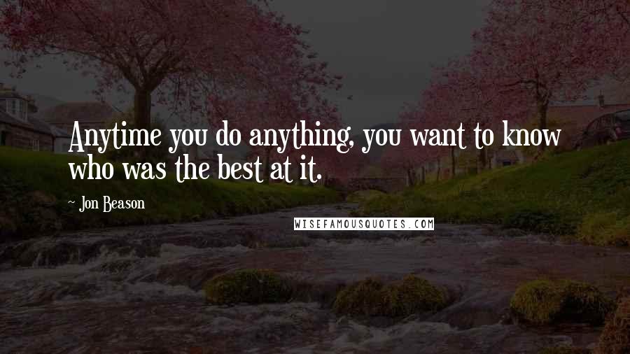 Jon Beason Quotes: Anytime you do anything, you want to know who was the best at it.