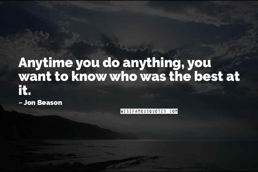 Jon Beason Quotes: Anytime you do anything, you want to know who was the best at it.