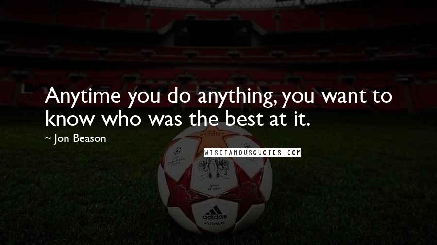 Jon Beason Quotes: Anytime you do anything, you want to know who was the best at it.