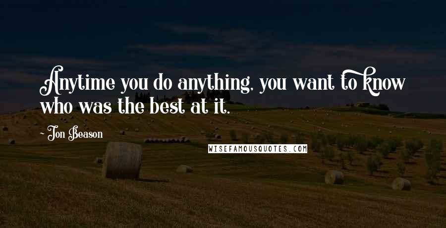 Jon Beason Quotes: Anytime you do anything, you want to know who was the best at it.