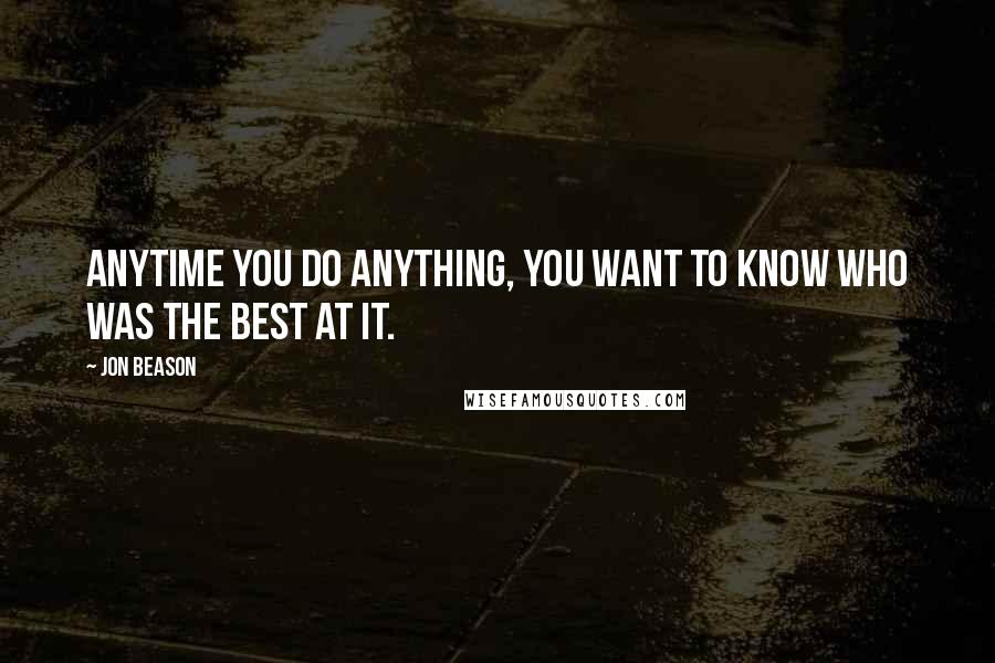 Jon Beason Quotes: Anytime you do anything, you want to know who was the best at it.