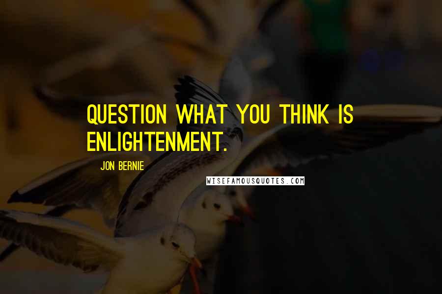 Jon Bernie Quotes: Question what you think is enlightenment.