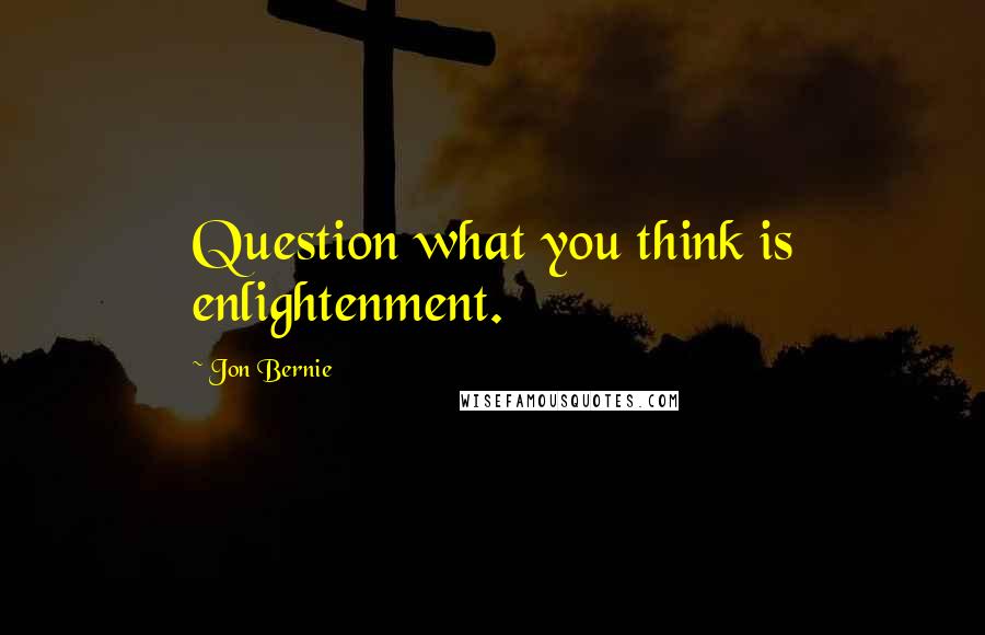 Jon Bernie Quotes: Question what you think is enlightenment.