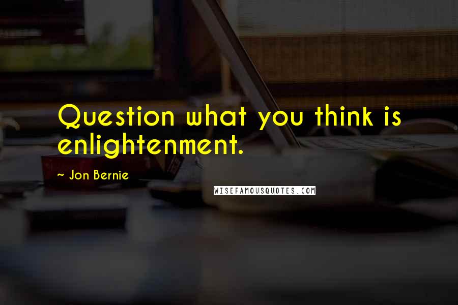 Jon Bernie Quotes: Question what you think is enlightenment.