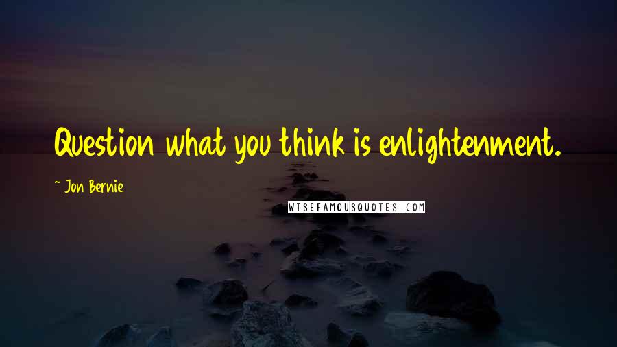 Jon Bernie Quotes: Question what you think is enlightenment.