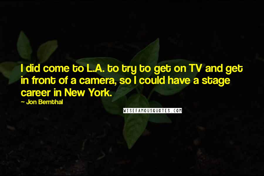 Jon Bernthal Quotes: I did come to L.A. to try to get on TV and get in front of a camera, so I could have a stage career in New York.