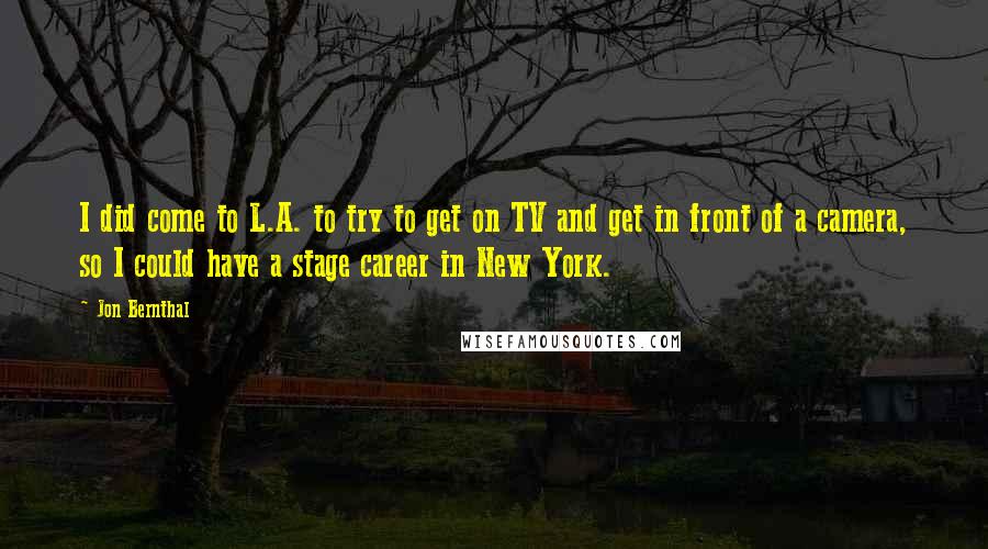 Jon Bernthal Quotes: I did come to L.A. to try to get on TV and get in front of a camera, so I could have a stage career in New York.