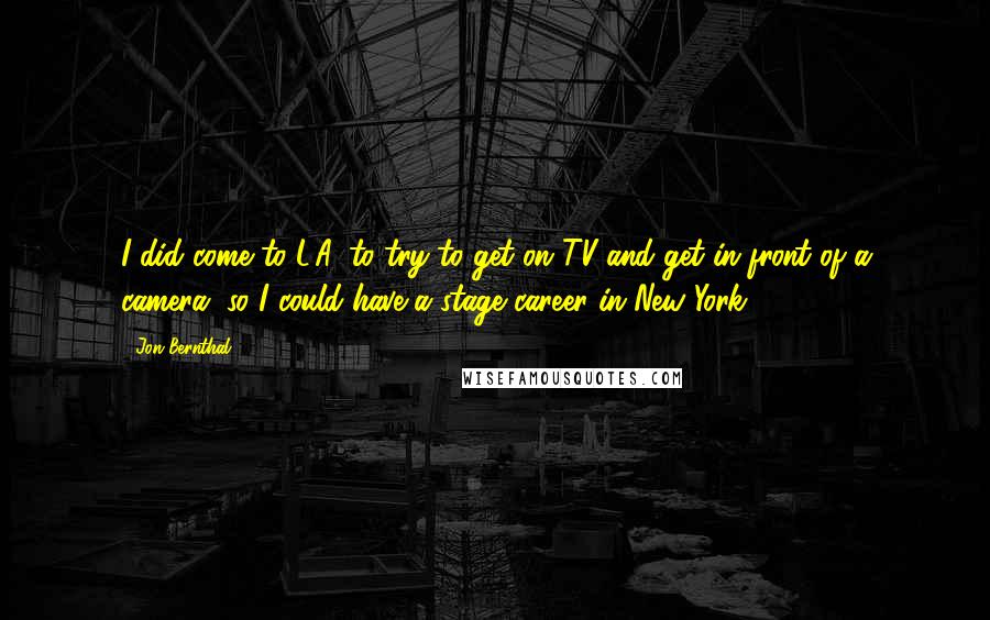 Jon Bernthal Quotes: I did come to L.A. to try to get on TV and get in front of a camera, so I could have a stage career in New York.