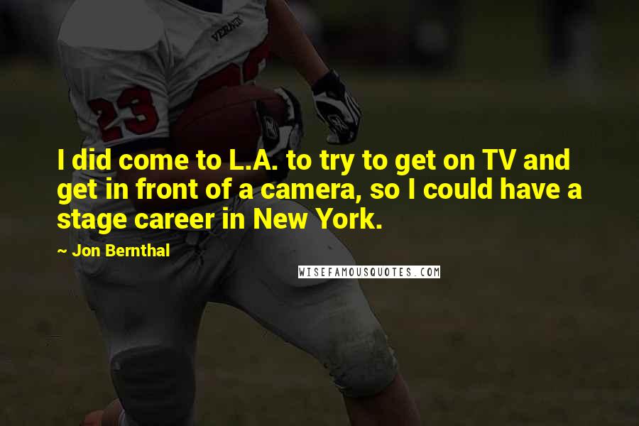 Jon Bernthal Quotes: I did come to L.A. to try to get on TV and get in front of a camera, so I could have a stage career in New York.