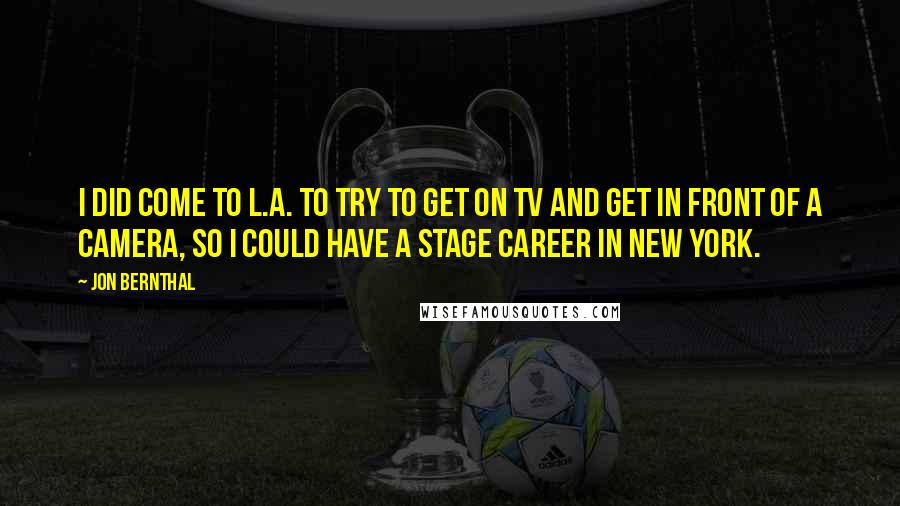 Jon Bernthal Quotes: I did come to L.A. to try to get on TV and get in front of a camera, so I could have a stage career in New York.