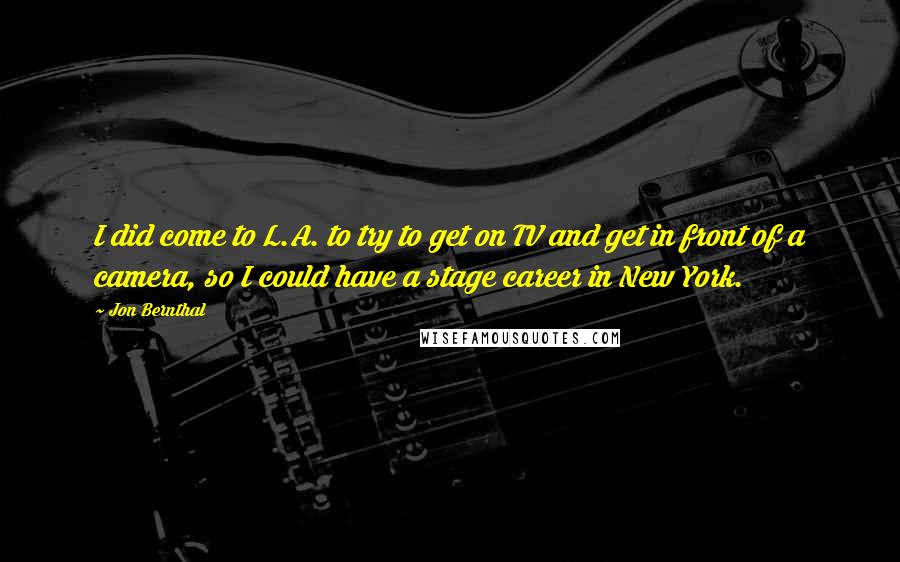 Jon Bernthal Quotes: I did come to L.A. to try to get on TV and get in front of a camera, so I could have a stage career in New York.