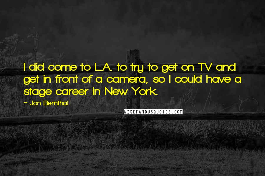 Jon Bernthal Quotes: I did come to L.A. to try to get on TV and get in front of a camera, so I could have a stage career in New York.