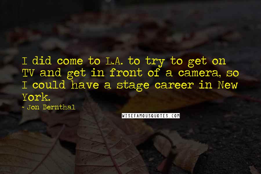 Jon Bernthal Quotes: I did come to L.A. to try to get on TV and get in front of a camera, so I could have a stage career in New York.