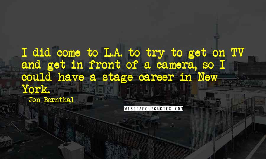 Jon Bernthal Quotes: I did come to L.A. to try to get on TV and get in front of a camera, so I could have a stage career in New York.