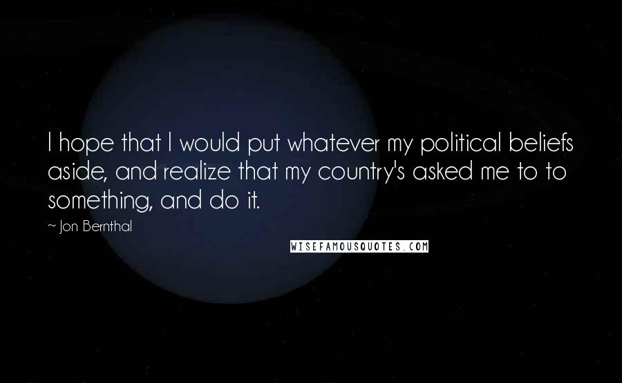 Jon Bernthal Quotes: I hope that I would put whatever my political beliefs aside, and realize that my country's asked me to to something, and do it.