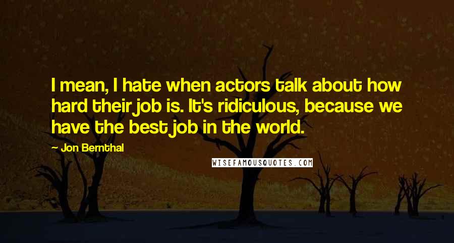 Jon Bernthal Quotes: I mean, I hate when actors talk about how hard their job is. It's ridiculous, because we have the best job in the world.