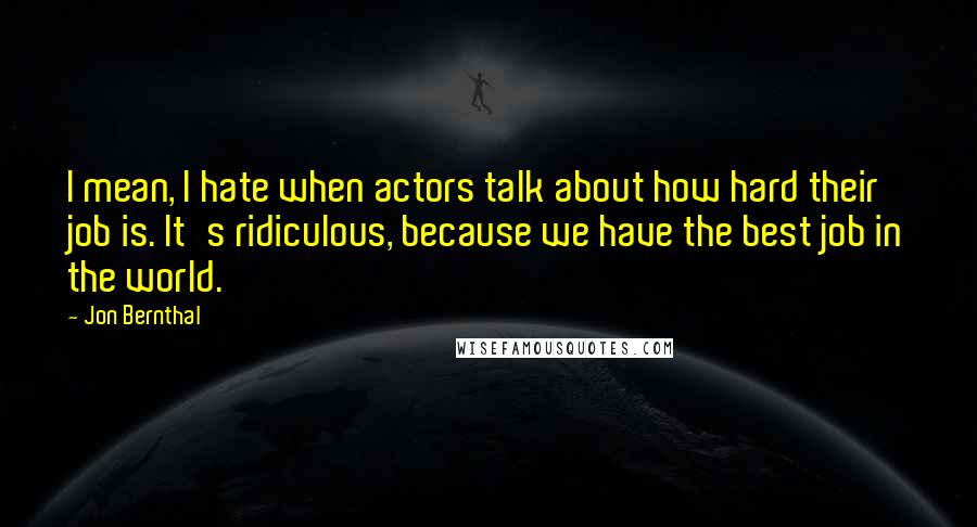 Jon Bernthal Quotes: I mean, I hate when actors talk about how hard their job is. It's ridiculous, because we have the best job in the world.