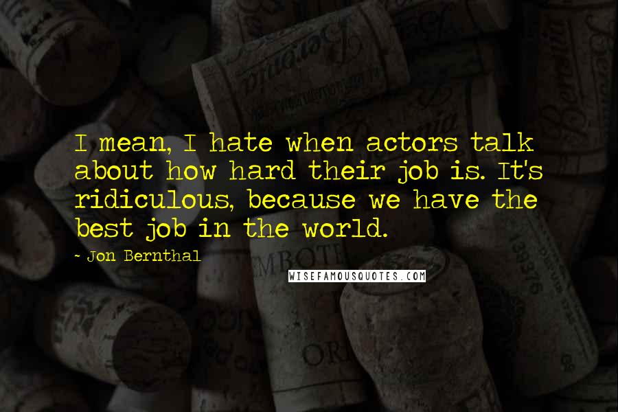 Jon Bernthal Quotes: I mean, I hate when actors talk about how hard their job is. It's ridiculous, because we have the best job in the world.