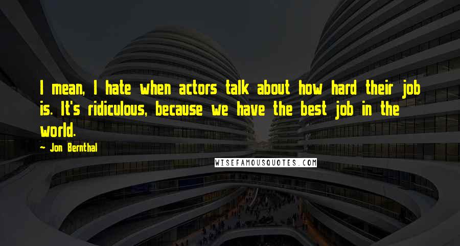 Jon Bernthal Quotes: I mean, I hate when actors talk about how hard their job is. It's ridiculous, because we have the best job in the world.