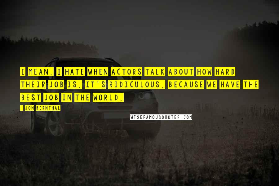 Jon Bernthal Quotes: I mean, I hate when actors talk about how hard their job is. It's ridiculous, because we have the best job in the world.