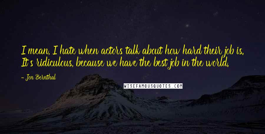Jon Bernthal Quotes: I mean, I hate when actors talk about how hard their job is. It's ridiculous, because we have the best job in the world.