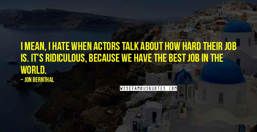 Jon Bernthal Quotes: I mean, I hate when actors talk about how hard their job is. It's ridiculous, because we have the best job in the world.