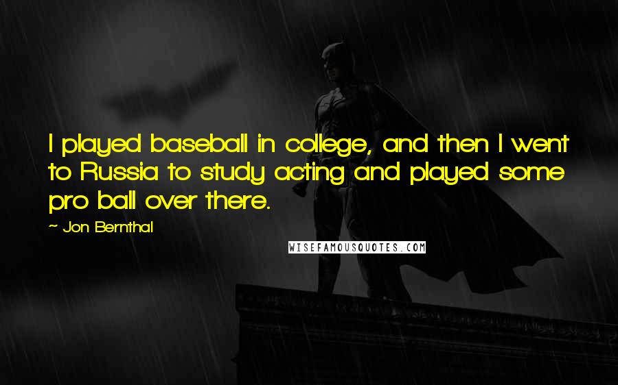 Jon Bernthal Quotes: I played baseball in college, and then I went to Russia to study acting and played some pro ball over there.