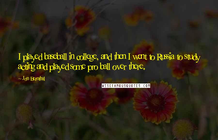 Jon Bernthal Quotes: I played baseball in college, and then I went to Russia to study acting and played some pro ball over there.