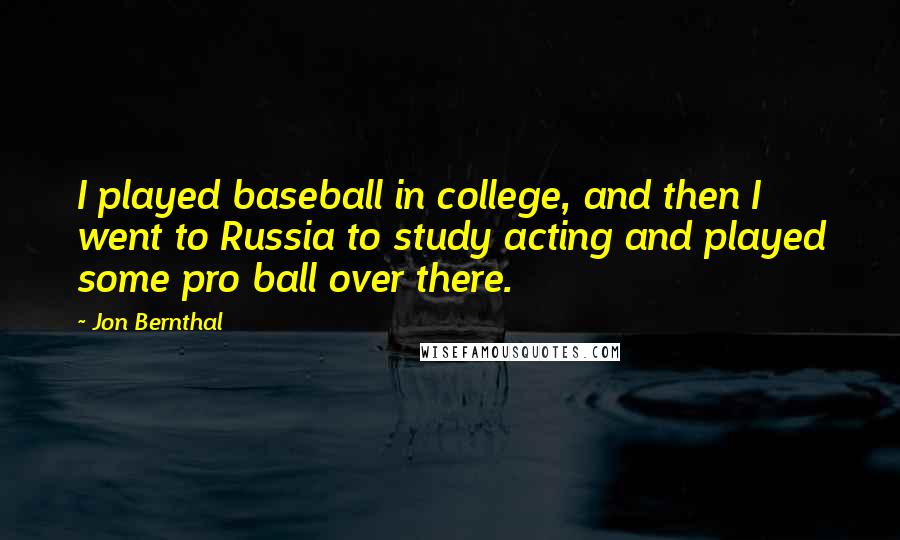 Jon Bernthal Quotes: I played baseball in college, and then I went to Russia to study acting and played some pro ball over there.