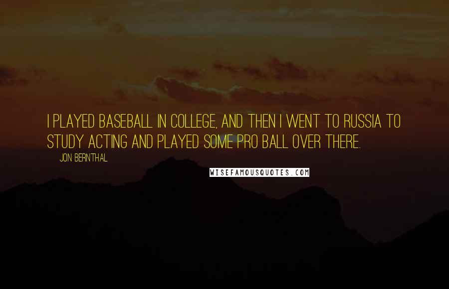 Jon Bernthal Quotes: I played baseball in college, and then I went to Russia to study acting and played some pro ball over there.