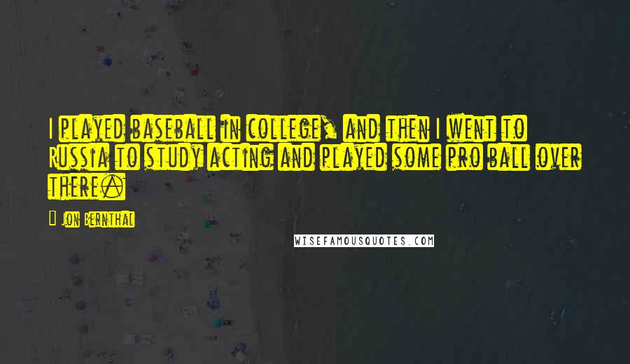 Jon Bernthal Quotes: I played baseball in college, and then I went to Russia to study acting and played some pro ball over there.