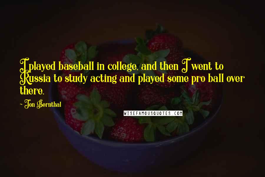 Jon Bernthal Quotes: I played baseball in college, and then I went to Russia to study acting and played some pro ball over there.