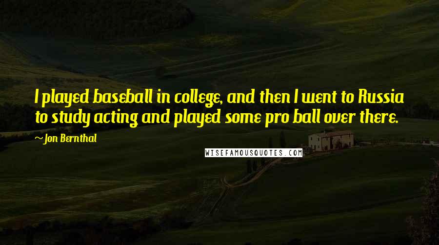 Jon Bernthal Quotes: I played baseball in college, and then I went to Russia to study acting and played some pro ball over there.