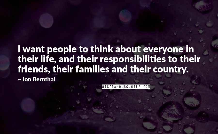 Jon Bernthal Quotes: I want people to think about everyone in their life, and their responsibilities to their friends, their families and their country.