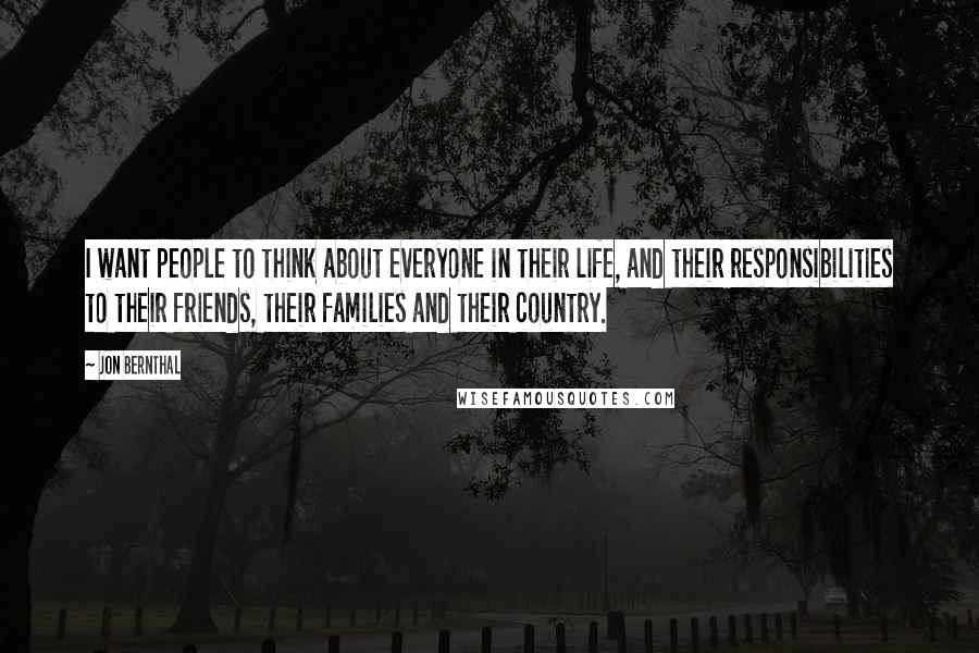 Jon Bernthal Quotes: I want people to think about everyone in their life, and their responsibilities to their friends, their families and their country.