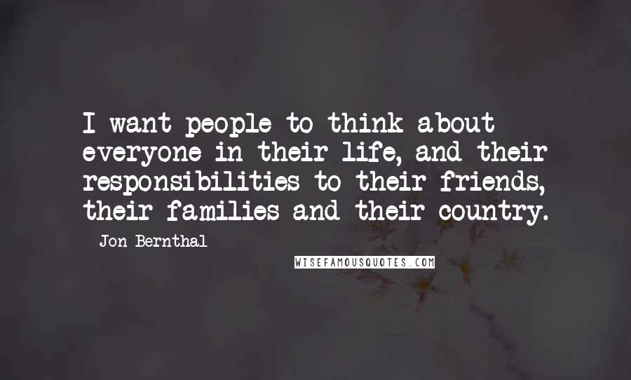 Jon Bernthal Quotes: I want people to think about everyone in their life, and their responsibilities to their friends, their families and their country.
