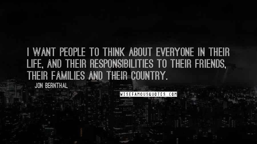 Jon Bernthal Quotes: I want people to think about everyone in their life, and their responsibilities to their friends, their families and their country.