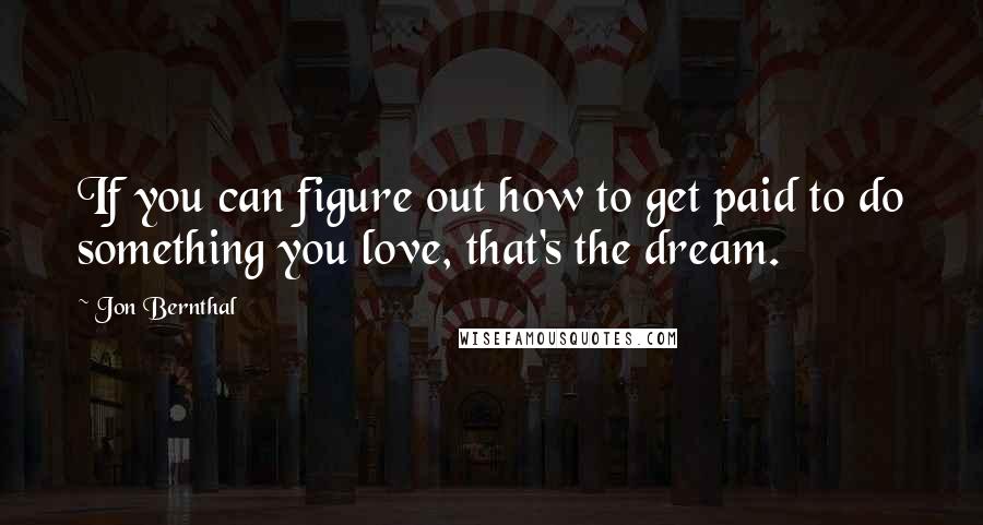 Jon Bernthal Quotes: If you can figure out how to get paid to do something you love, that's the dream.
