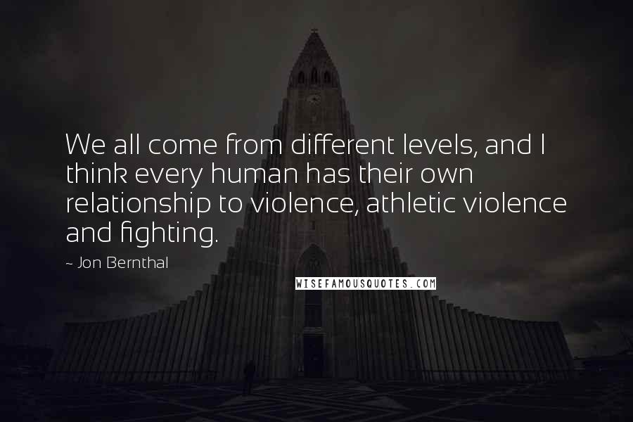 Jon Bernthal Quotes: We all come from different levels, and I think every human has their own relationship to violence, athletic violence and fighting.