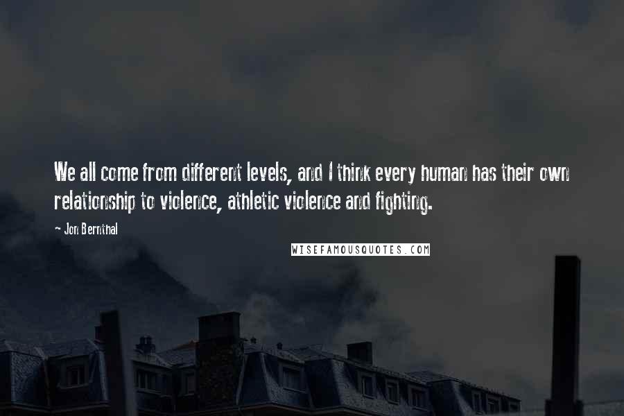 Jon Bernthal Quotes: We all come from different levels, and I think every human has their own relationship to violence, athletic violence and fighting.