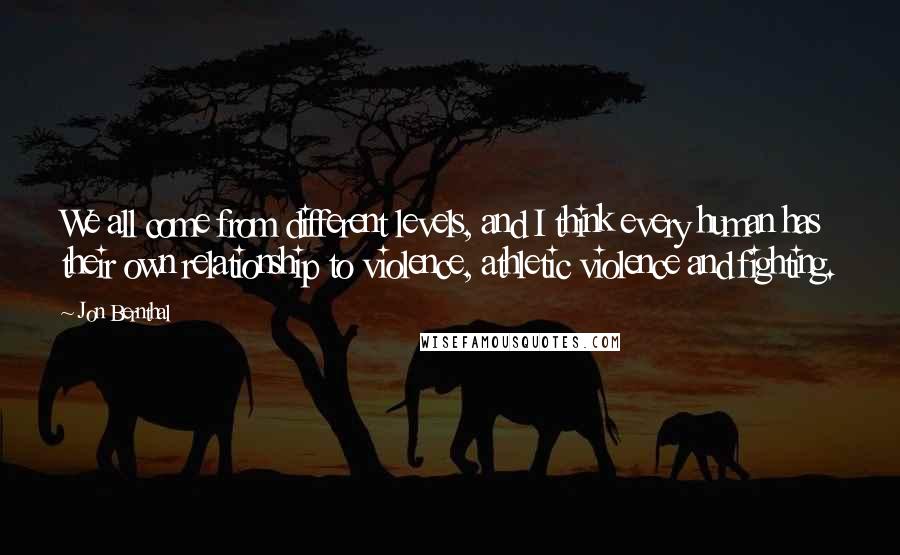Jon Bernthal Quotes: We all come from different levels, and I think every human has their own relationship to violence, athletic violence and fighting.