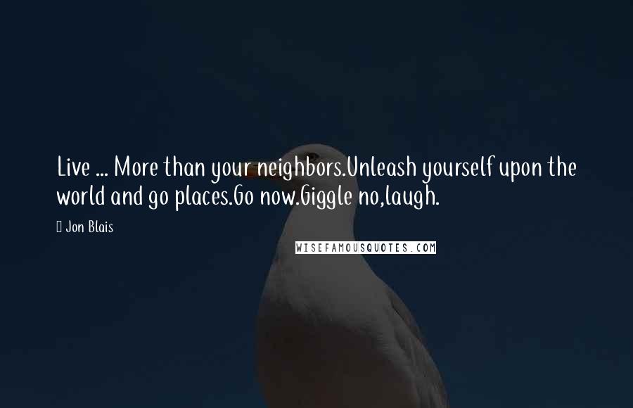 Jon Blais Quotes: Live ... More than your neighbors.Unleash yourself upon the world and go places.Go now.Giggle no,laugh.