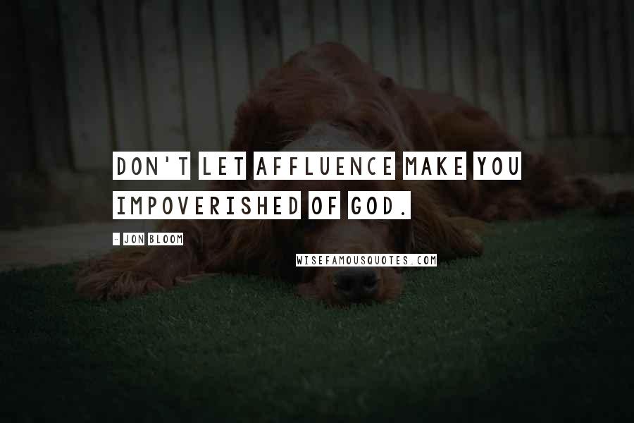 Jon Bloom Quotes: Don't let affluence make you impoverished of God.