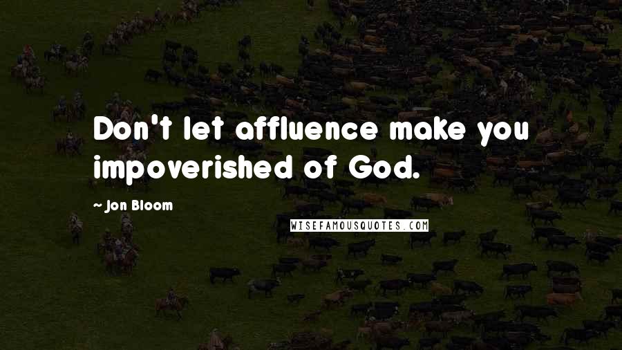 Jon Bloom Quotes: Don't let affluence make you impoverished of God.